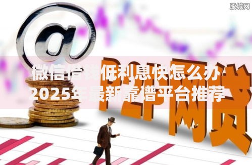 微信借钱低利息快怎么办2025年最新靠谱平台推荐