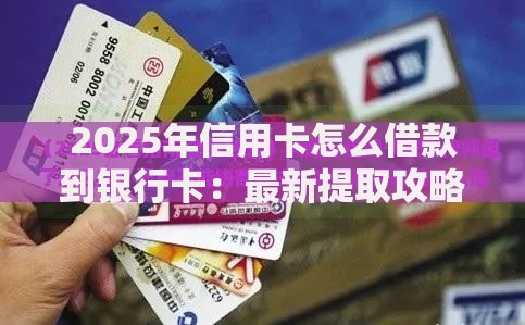 2025年信用卡怎么借款到银行卡：最新提取攻略与热门渠道盘点
