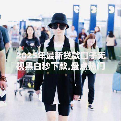 2025年最新贷款口子无视黑白秒下款,盘点热门小贷口子无视黑白