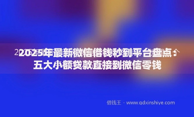2025年最新微信借钱秒到平台盘点：五大小额贷款直接到微信零钱