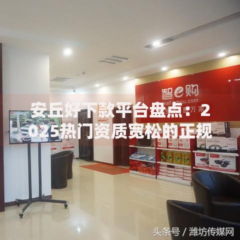 安丘好下款平台盘点：2025热门资质宽松的正规贷款推荐