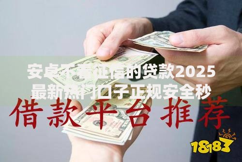 安卓不看征信的贷款2025最新热门口子正规安全秒下款