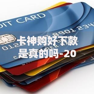 卡神购好下款是真的吗-2025实测最新通道额度与征信审批揭秘