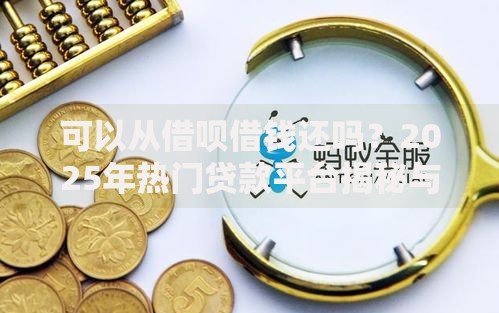可以从借呗借钱还吗？2025年热门贷款平台揭秘与协商政策