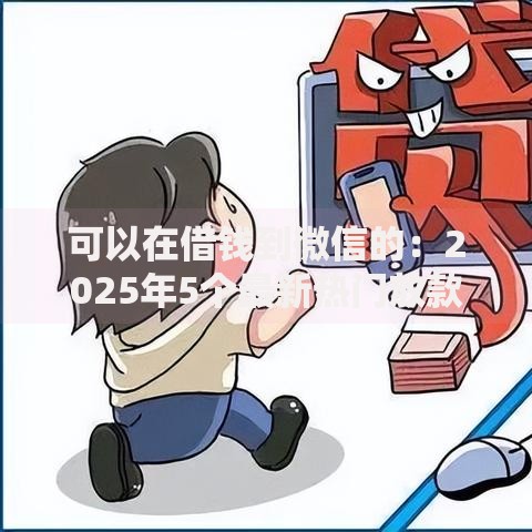 可以在借钱到微信的：2025年5个最新热门放款平台