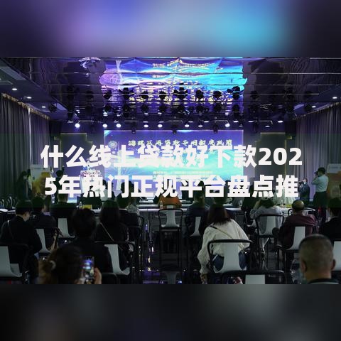 什么线上贷款好下款2025年热门正规平台盘点推荐好批额度高