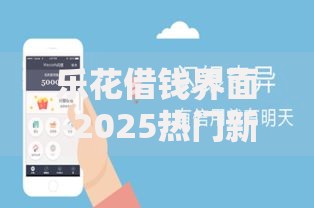 乐花借钱界面-2025热门新版操作指南及下款技巧