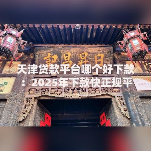 天津贷款平台哪个好下款：2025年下款快正规平台盘点