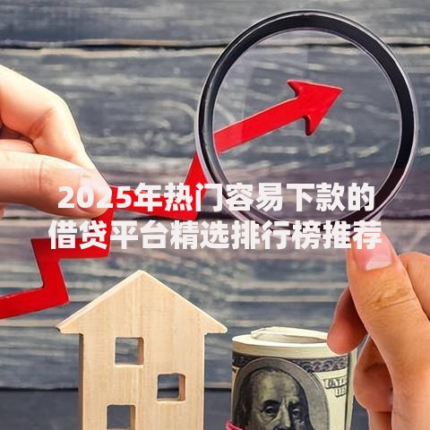 2025年热门容易下款的借贷平台精选排行榜推荐最新哪款好下款的快