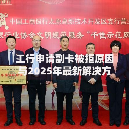 工行申请副卡被拒原因与2025年最新解决方案全解析