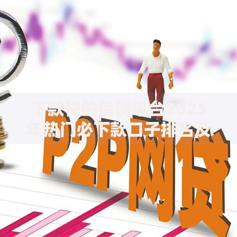 下款快的借钱平台2025年热门必下款口子排名及通过率分析