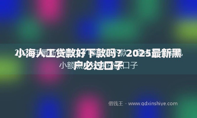 小海人工贷款好下款吗？2025最新黑户必过口子