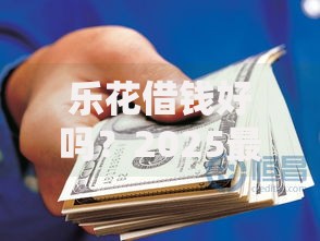 乐花借钱好吗？2025最新实测评测、利率对比和避坑指南