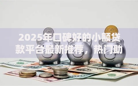 2025年口碑好的小额贷款平台最新推荐，热门助你轻松下款避坑指南