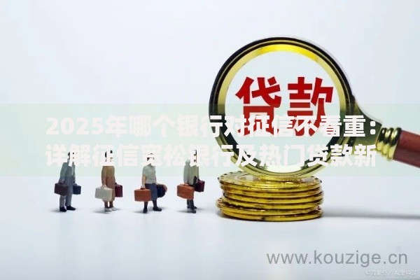 2025年哪个银行对征信不看重:详解征信宽松银行及热门贷款新品 2025年哪个银行对征信不看重:详解征信宽松银行及热门贷款新品