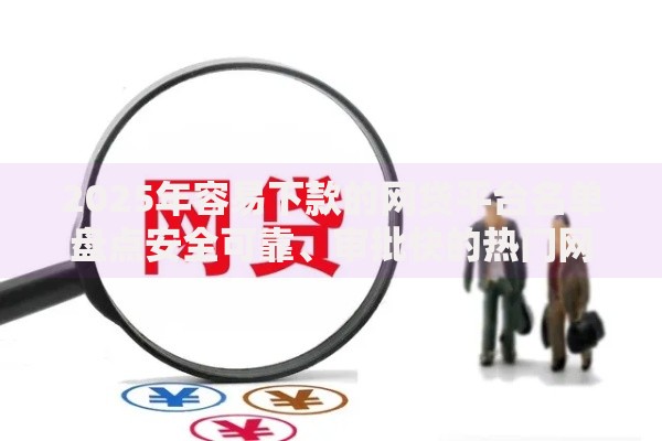 2025年容易下款的网贷平台名单盘点安全可靠、审批快的热门网贷口子