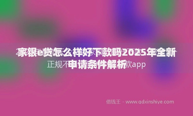 家银e贷怎么样好下款吗2025年全新申请条件解析 家银e贷怎么样好下款吗2025年全新申请条件解析