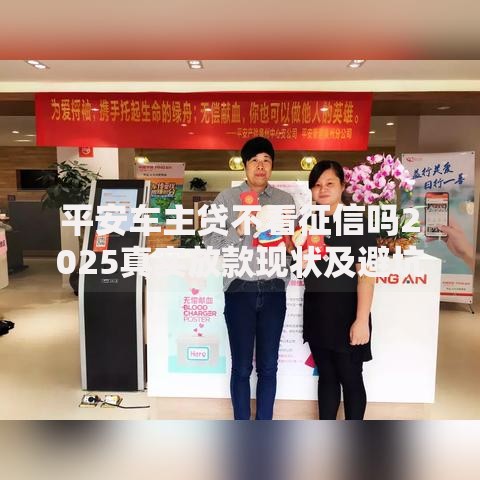 平安车主贷不看征信吗2025真实放款现状及避坑指南