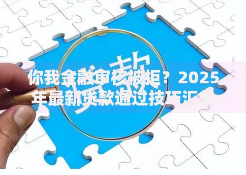 你我金融审核被拒？2025年最新贷款通过技巧汇总