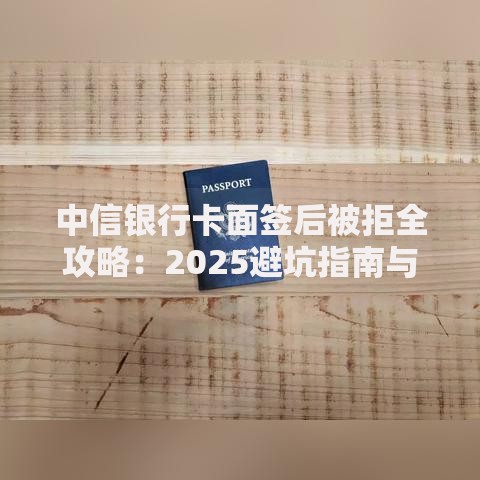 中信银行卡面签后被拒全攻略:2025避坑指南与破解技巧 中信银行卡面签后被拒全攻略:2025避坑指南与破解技巧