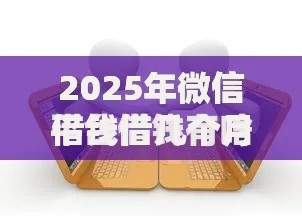 2025年微信借钱借几个月好些？最新热门平台分期攻略汇总