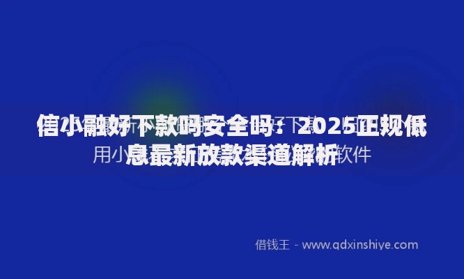 信小融好下款吗安全吗：2025正规低息最新放款渠道解析