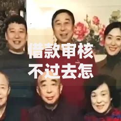 借款审核不过去怎么办2025年8个热门口子和最新解决方法