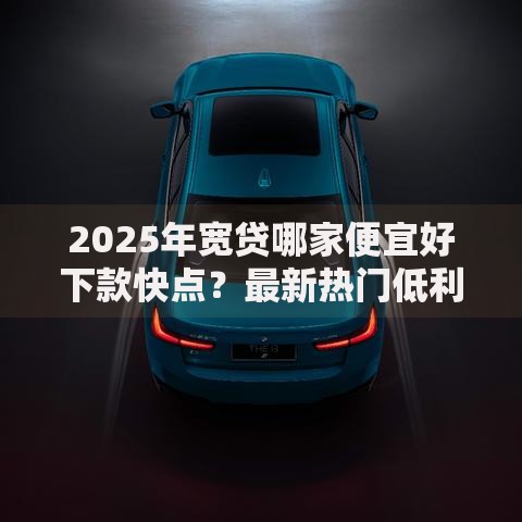 2025年宽贷哪家便宜好下款快点？最新热门低利率平台盘点
