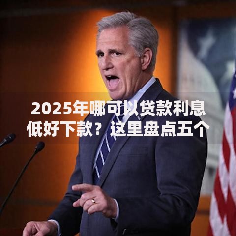 2025年哪可以贷款利息低好下款？这里盘点五个最新热门平台