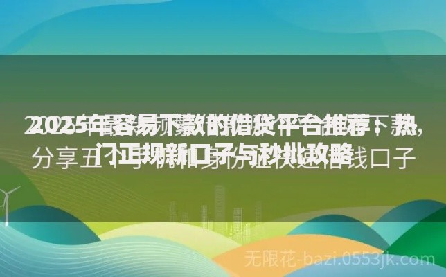 2025年容易下款的借贷平台推荐：热门正规新口子与秒批攻略