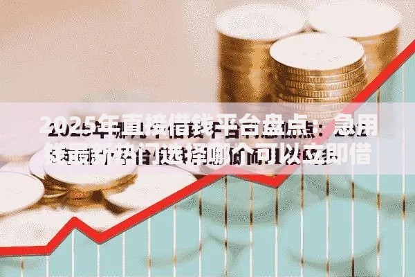 2025年直接借钱平台盘点：急用钱最新热门选择哪个可以立即借到钱