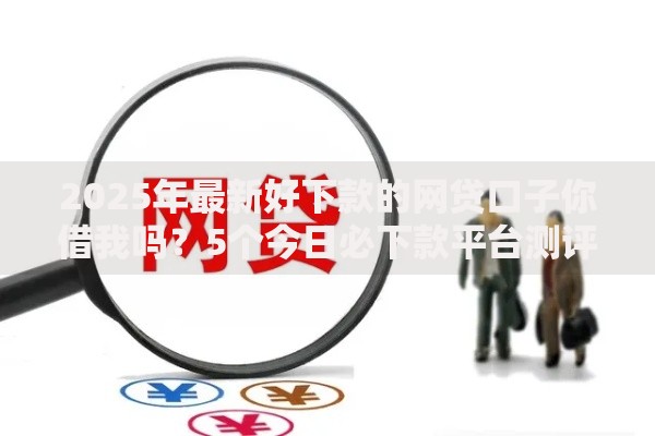 2025年最新好下款的网贷口子你借我吗?5个今日必下款平台测评 2025年最新好下款的网贷口子你借我吗?5个今日必下款平台测评