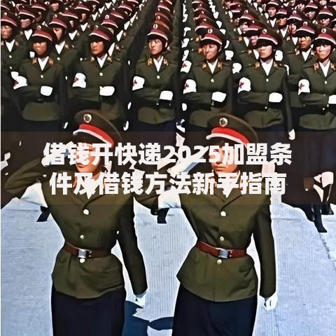 借钱开快递2025加盟条件及借钱方法新手指南 借钱开快递2025加盟条件及借钱方法新手指南