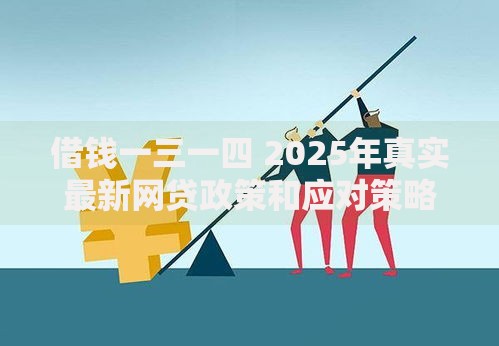 借钱一三一四 2025年真实最新网贷政策和应对策略全解析 借钱一三一四 2025年真实最新网贷政策和应对策略全解析