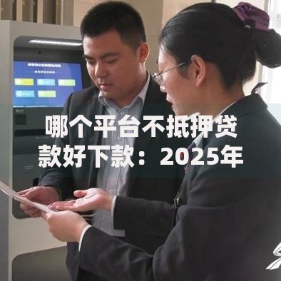 哪个平台不抵押贷款好下款：2025年热门快速放款渠道