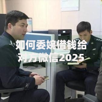 如何委婉借钱给对方微信2025话术技巧及短信模板