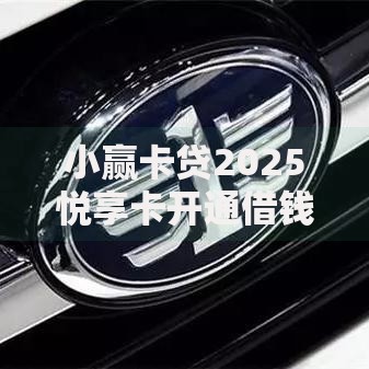 小赢卡贷2025悦享卡开通借钱指南,额度高利率优 小赢卡贷2025悦享卡开通借钱指南,额度高利率优