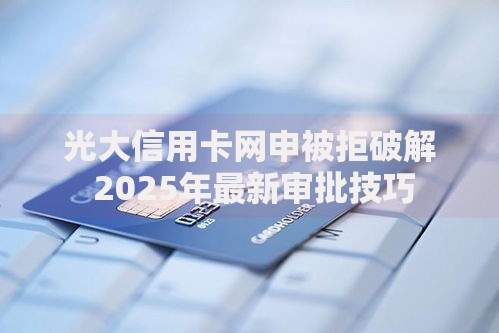 光大信用卡网申被拒破解 2025年最新审批技巧 光大信用卡网申被拒破解 2025年最新审批技巧