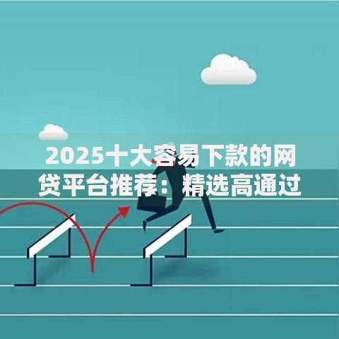 2025十大容易下款的网贷平台推荐:精选高通过率快速放款口子榜单 2025十大容易下款的网贷平台推荐:精选高通过率快速放款口子榜单