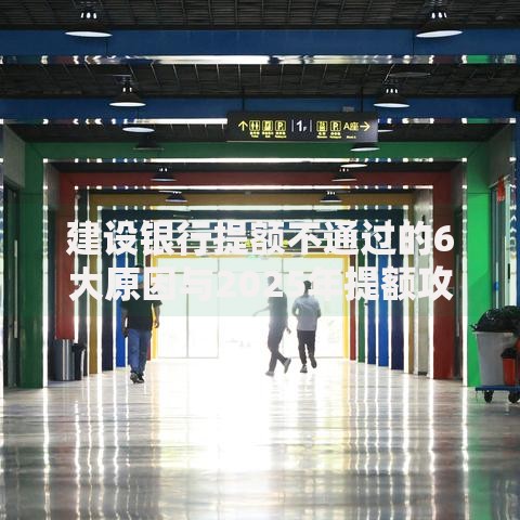 建设银行提额不通过的6大原因与2025年提额攻略