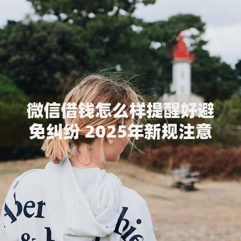 微信借钱怎么样提醒好避免纠纷 2025年新规注意事项完整解析