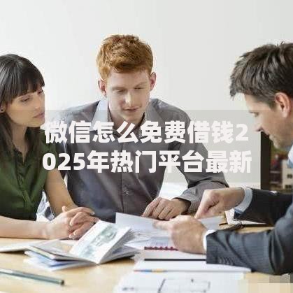 微信怎么免费借钱2025年热门平台最新申请技巧秒下款 微信怎么免费借钱2025年热门平台最新申请技巧秒下款