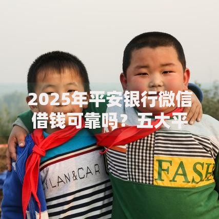 2025年平安银行微信借钱可靠吗?五大平台最新对比分析 2025年平安银行微信借钱可靠吗?五大平台最新对比分析