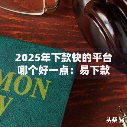 2025年下款快的平台哪个好一点:易下款秒到账热门推荐 2025年下款快的平台哪个好一点:易下款秒到账热门推荐