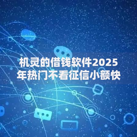机灵的借钱软件2025年热门不看征信小额快速借款平台