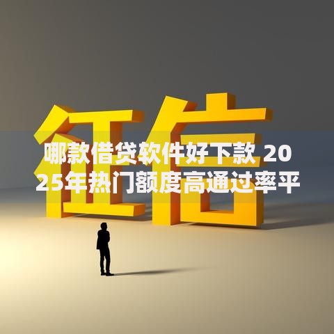 哪款借贷软件好下款 2025年热门额度高通过率平台