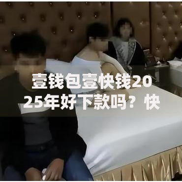 壹钱包壹快钱2025年好下款吗？快速审核门槛低