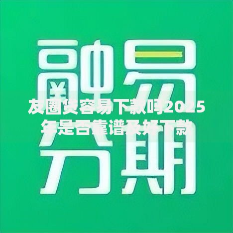 友圈贷容易下款吗2025年是否靠谱及好下款 友圈贷容易下款吗2025年是否靠谱及好下款