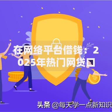 在网络平台借钱:2025年热门网贷口子盘点与下款技巧 在网络平台借钱:2025年热门网贷口子盘点与下款技巧