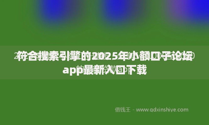 符合搜索引擎的2025年小额口子论坛app最新入口下载 符合搜索引擎的2025年小额口子论坛app最新入口下载